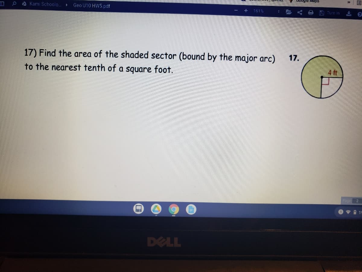 Maps
e A Kami Schoolo.
>>
Geo U10 HW5.pdf
- +
161%
A Turn in
17) Find the area of the shaded sector (bound by the major arc)
to the nearest tenth of a square foot.
17.
4 ft
*自 19
DELL
