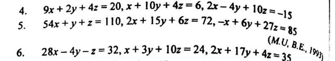 9x + 2y + 4z = 20, x + 10y+ 4z = 6, 2x- 4y + 10z =-15
28x – 4y-z = 32, x + 3y+ 10z = 24, 2x + 17y + 4z = 35
54x +y+z = 110, 2x+ 15y + 6z = 72, -x+ 6y +27z 85
4.
%3D
1.
5.
(M.U, B.E., 1993)
%3!
6.
28x – 4y – z = 32, x + 3y + 10z = 24, 2x + 17y + 4z = 35
