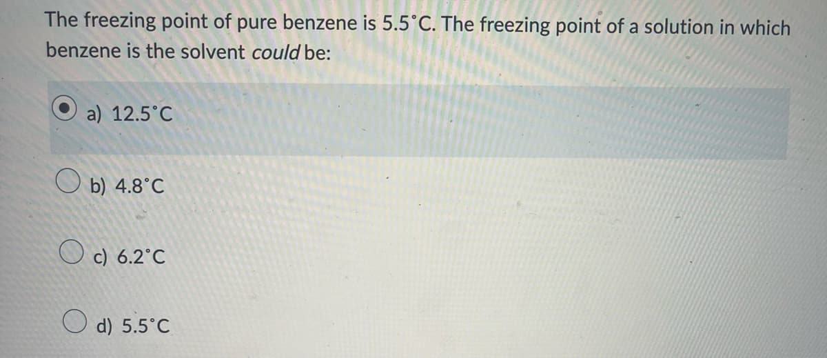 The freezing point of pure benzene is 5.5°C. The freezing point of a solution in which
benzene is the solvent could be:
a) 12.5°C
b) 4.8°C
Oc) 6.2°C
d) 5.5°C