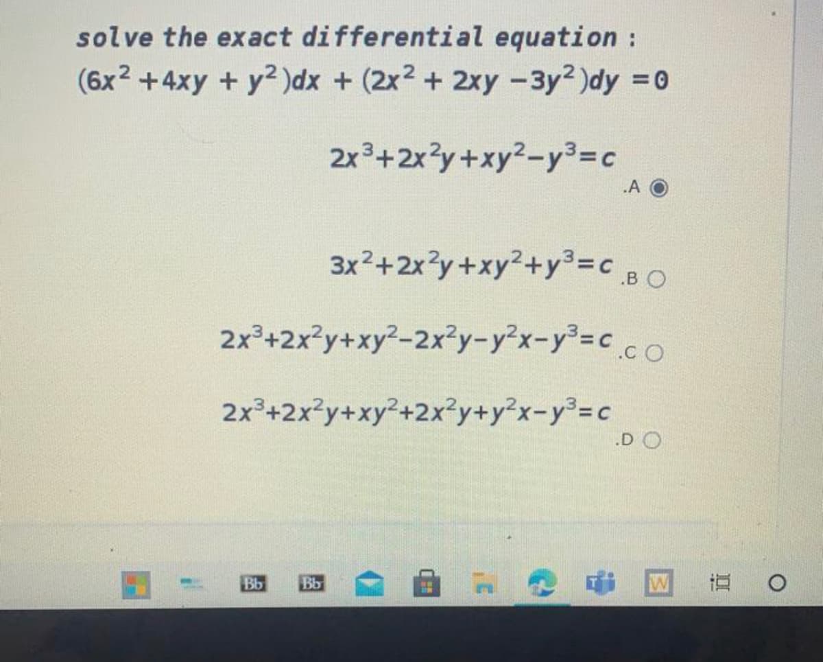 solve the exact differential equation:
(6x2 +4xy + y2)dx + (2x2 + 2xy -3y2)dy =0
2x3+2x?y+xy2-y³=c
.A
3x2+2x3y+xy2+y°=c_BO
2x³+2x?y+xy2-2x²y-y²x-y²%=c_co
2x³+2x3y+xy²+2x²y+y²x-y³=c
.D O
Bb
Bb
W
直 。
图
