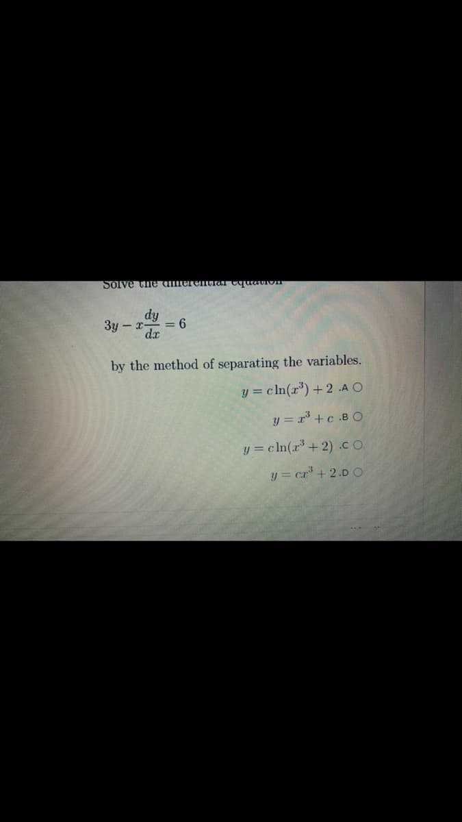 Solve the umerenuTaN cquavVII
dy
3y – x-
= 6
by the method of separating the variables.
y = cln(r*) + 2 .A O
y = x³ +c .B O
y = cln(r + 2) .co
y = cr" + 2.D O
