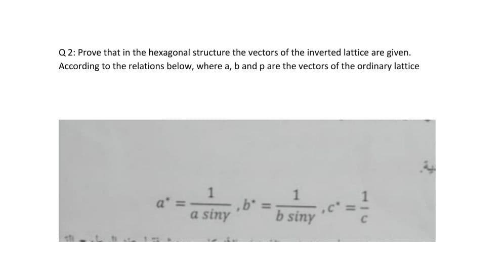 Q 2: Prove that in the hexagonal structure the vectors of the inverted lattice are given.
According to the relations below, where a, b and p are the vectors of the ordinary lattice
1
,b*
b siny
%3D
a siny
117
