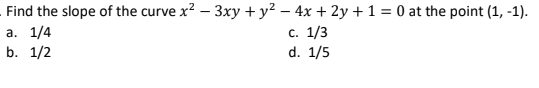 Find the slope of the curve x? – 3xy + y² – 4x + 2y + 1 = 0 at the point (1, -1).
с. 1/3
d. 1/5
а. 1/4
b. 1/2
