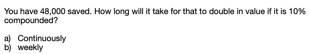 You have 48,000 saved. How long will it take for that to double in value if it is 10%
compounded?
a) Continuously
b) weekly
