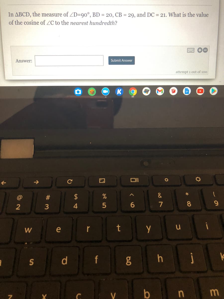 In ABCD, the measure of ZD=9o°, BD = 20, CB = 29, and DC = 21. What is the value
of the cosine of ZC to the nearest hundredth?
Answer:
Submit Answer
attempt i out of 100
->
Cc
*
23
7
8.
9.
2
4.
e
t y u
W
f
h
V
dl
