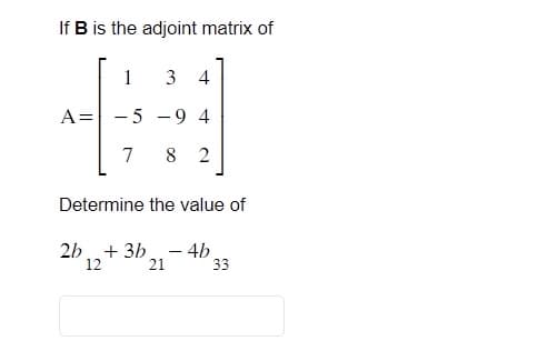 If B is the adjoint matrix of
A =
1
3 4
5-9 4
7 82
Determine the value of
2b + 3b - 4b
12 21
33