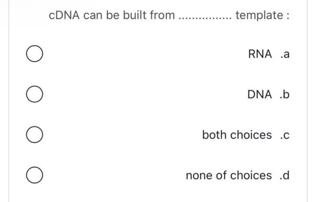 O
O
cDNA can be built from ..... ...... template:
RNA .a
DNA .b
both choices .c
none of choices .d