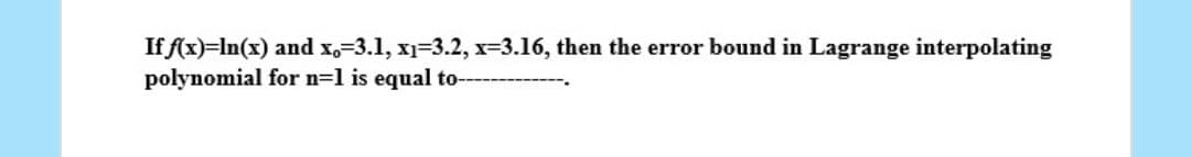 If f(x)=ln(x) and x,-3.1, x₁=3.2, x=3.16, then the error bound in Lagrange interpolating
polynomial for n=1 is equal to-