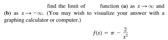 find the limit of
function (a) as x→∞ and
(b) as x→-0. (You may wish to visualize your answer with a
graphing calculator or computer.)
2
f(x) = T –
x2
