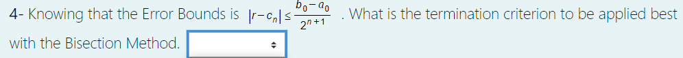 bo-ao
4- Knowing that the Error Bounds is r-c,|s-
2n +1
What is the termination criterion to be applied best
with the Bisection Method.
