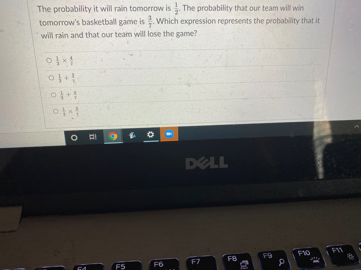 The probability it will rain tomorrow is . The probability that our team will win
tomorrow's basketball game is . Which expression represents the probability that it
will rain and that our team will lose the game?
3
DELL
F9
F10
|F11
F5
F6
F7
F8
近
