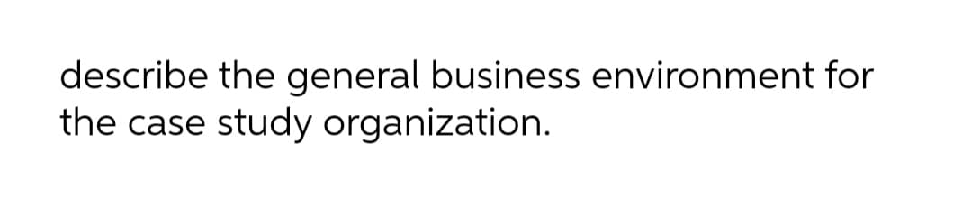 describe the general business environment for
the case study organization.
