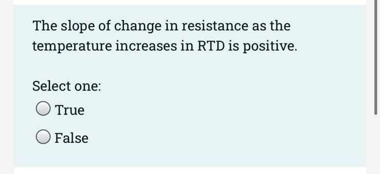 The slope of change in resistance as the
temperature increases in RTD is positive.
Select one:
True
False
