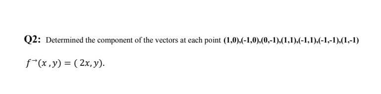 Q2: Determined the component of the vectors at each point (1,0),(-1,0),(0,-1).(1,1).(-1,1).(-1,-1).(1,-1)
f*(x,y) = ( 2x, y).
