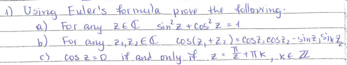 (1) Using Fuler's formula
a) For
any
For any
CoS z = 0
b) For
c)
-prove the following.
2
Sin ² z + cos² z = 1
ZEC
2.₁,7₂ € (
2
cos(Z₁ + Z₂ ) = COSZ, COSZ₂ - Sinz, Sinz
if and only if z = 1/2+IK, KE ZZ