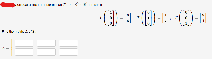 Find the matrix A of T.
A=
Consider a linear transformation T from R³ to R² for which
=
E
T
=
[8].
T
=
T
* (E) - · *(8) - · *(6) - A
-H).
=