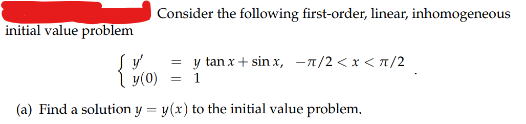 initial value problem
Consider the following first-order, linear, inhomogeneous
y'
y (0)
(a) Find a solution y = y(x) to the initial value problem.
y tan x + sinx, -π/2<x< π/2
= 1
=