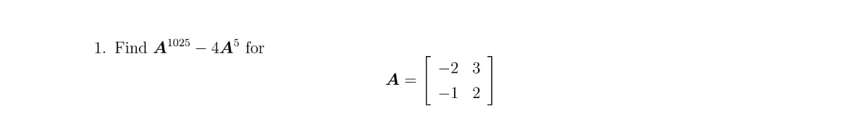 1. Find A
1025
4A5 for
A =
-2 3
-1 2
N C