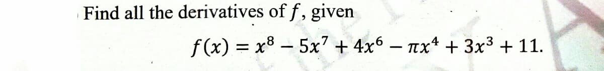 Find all the derivatives of f, given
f (x) = x8 – 5x' + 4x6 – nx* + 3x3 + 11.
|

