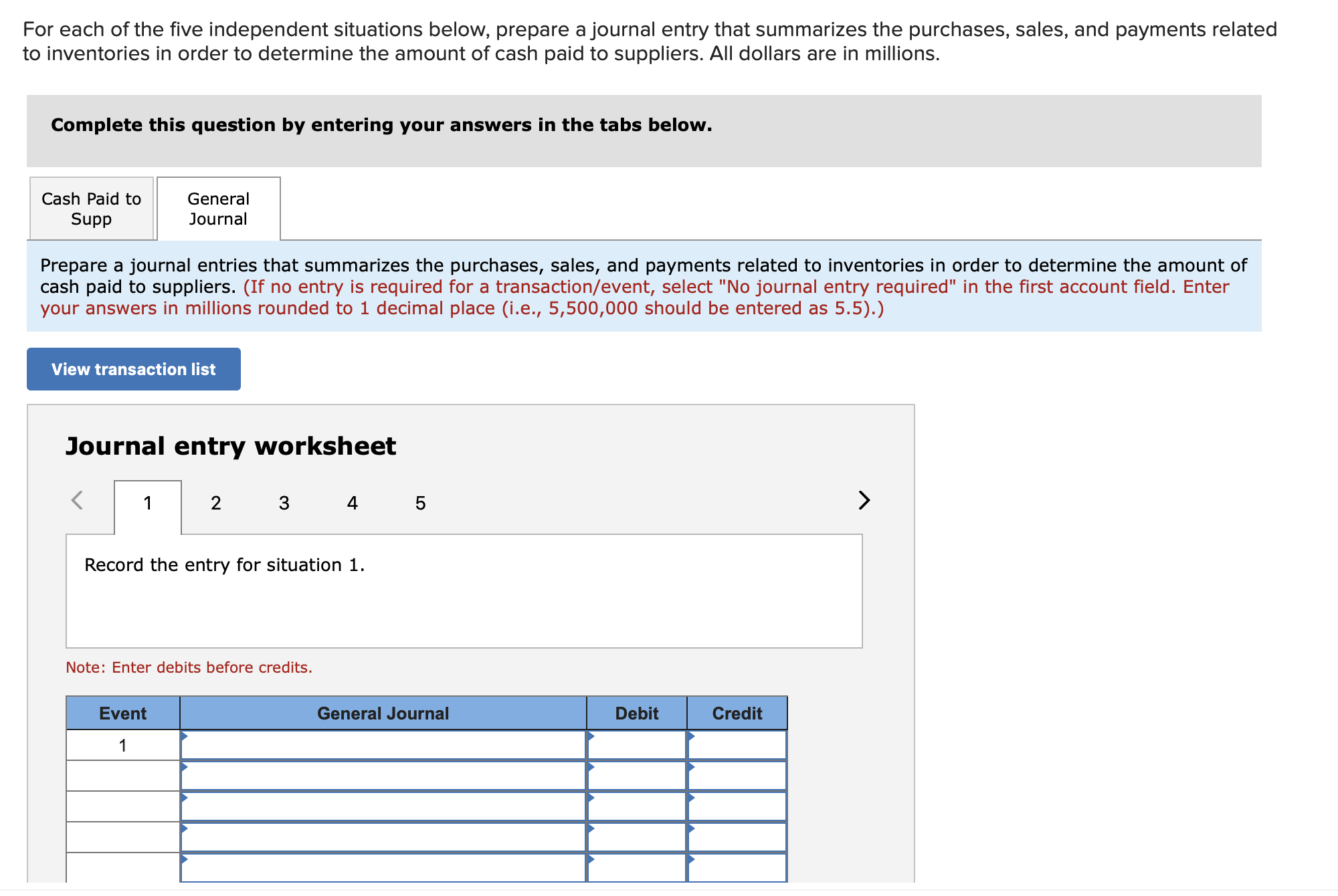 Prepare a journal entries that summarizes the purchases, sales, and payments related to inventories in order to determine the amount of
cash paid to suppliers. (If no entry is required for a transaction/event, select "No journal entry required" in the first account field. Enter
your answers in millions rounded to 1 decimal place (i.e., 5,500,000 should be entered as 5.5).)
