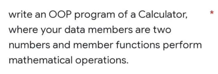 write an OOP program of a Calculator,
where your data members are two
numbers and member functions perform
mathematical operations.