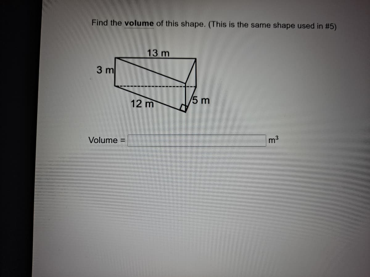 Find the volume of this shape. (This is the same shape used in #5)
13 m
3 m
5 m
12 m
m3
Volume =
