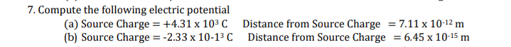 7. Compute the following electric potential
(a) Source Charge = +4.31 x 103 C
(b) Source Charge = -2.33 x 10-13 C Distance from Source Charge = 6.45 x 10-15 m
Distance from Source Charge = 7.11 x 10-12 m
