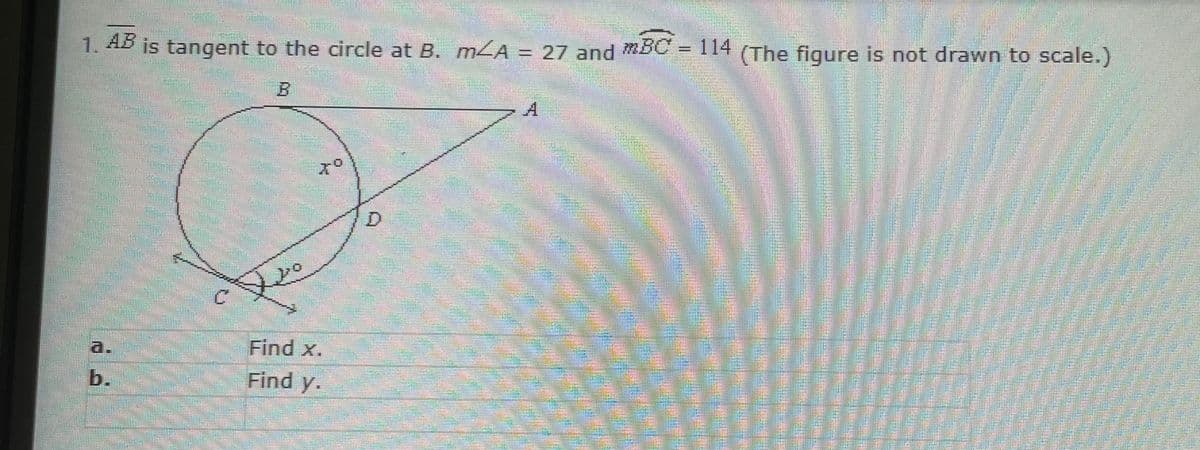 is tangent to the circle at B. m A = 27 and mB0
1. 4B
is tangent to the circle at B. m4A = 27 and BC = 114 (The figure is not drawn to scale.)
D.
a.
Find x.
b.
Find y.
