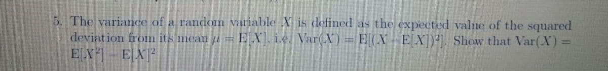 5. The variance of a random variable X is defined as the expected value of the squared
deviation from its mean 4 = EX.ie. Var(X) = E[(X-EX])²]. Show that Var(X) =
EX
ELX
