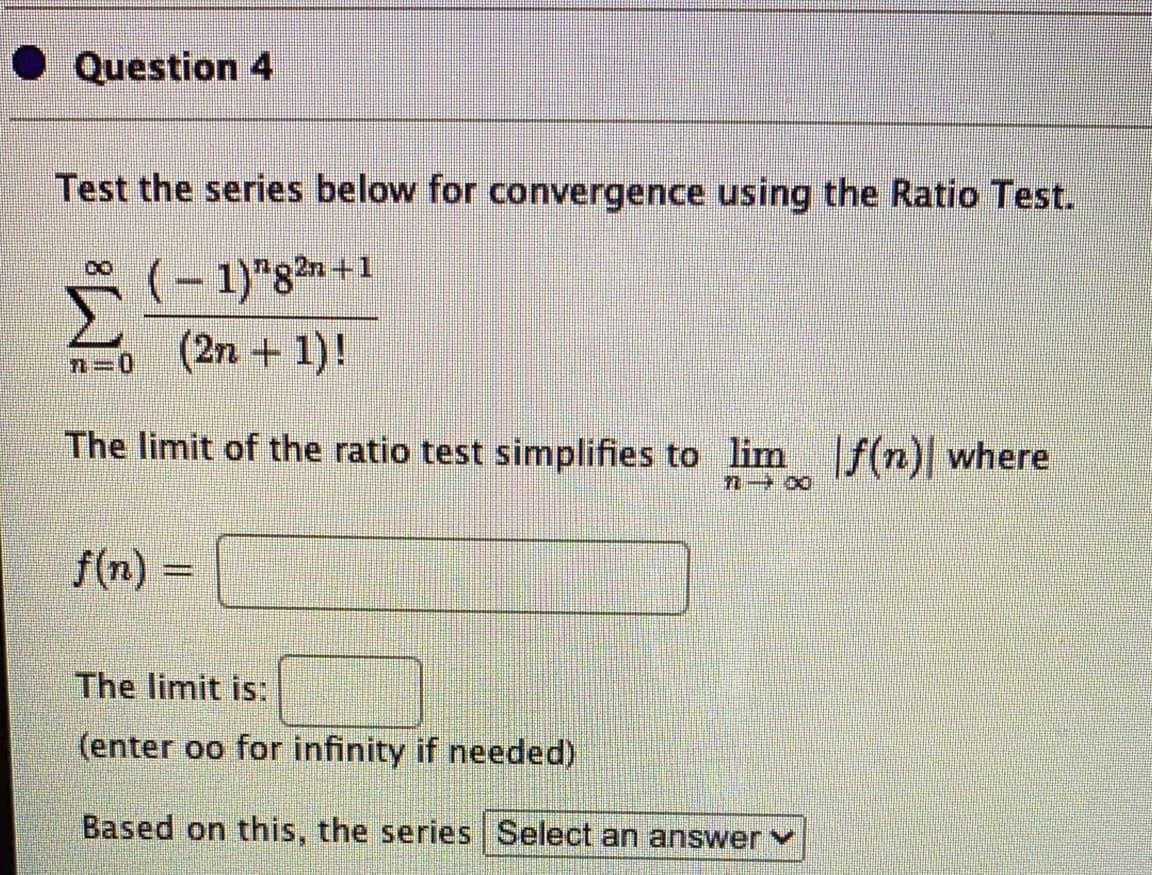 Question 4
Test the series below for convergence using the Ratio Test.
*
(- 1)"82 +1
(2n + 1)!
n=D0
The limit of the ratio test simplifies to lim f(n)| where
f(n) =
The limit is:
(enter oo for infinity if needed)
Based on this, the series Select an answer
