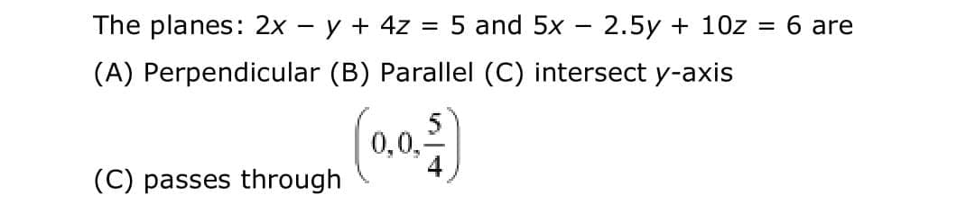 6 are
%3D
The planes: 2x - y + 4z = 5 and 5x – 2.5y + 10z
(A) Perpendicular (B) Parallel (C) intersect y-axis
0,0,
(C) passes through
