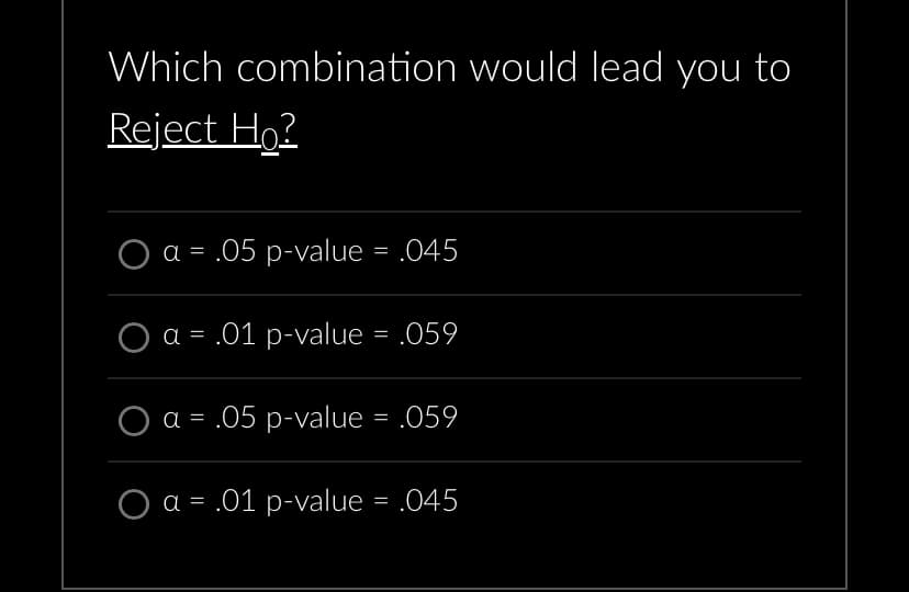 Which combination would lead you to
Reject H₂?
a = .05 p-value = .045
a = .01 p-value = .059
O a = .05 p-value = .059
O a = .01 p-value = .045