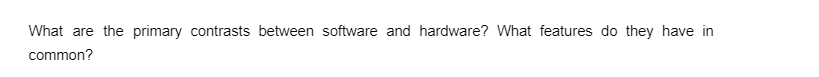 What are the primary contrasts between software and hardware? What features do they have in
common?