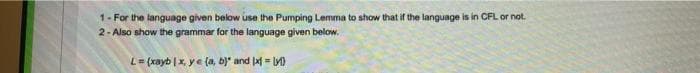1- For the language given below use the Pumping Lemma to show that if the language is in CFL or not.
2- Also show the grammar for the language given below.
L= (xayb |x, ye (a, b)" and xf = Ly)

