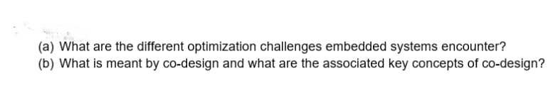 (a) What are the different optimization challenges embedded systems encounter?
(b) What is meant by co-design and what are the associated key concepts of co-design?
