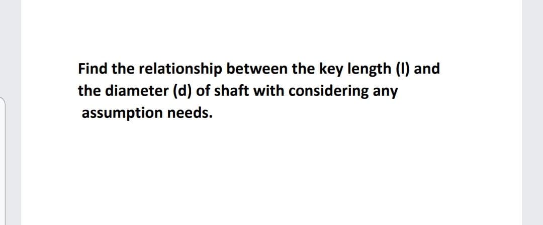 Find the relationship between the key length (1) and
the diameter (d) of shaft with considering any
assumption needs.
