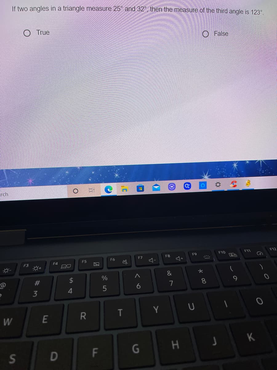 If two angles in a triangle measure 25° and 32°, then the measure of the third angle is 123°
O True
False
rch
F10
F11
F12
F9
F8
ム+
F5
F6
F7
F4
F3
ダー
&
#3
24
%
7
8
9
6
3
4
Y
W
H
つ
F
E
