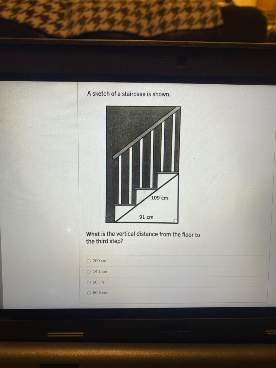 A sketch of a staircase is shown.
109 cm
91 cm
What is the vertical distance from the floor to
the third step?
O 200 cm
O 14.1 cm
60 cm
O 80.6 cm
O O
