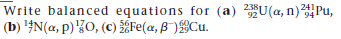 Write balanced equations for (a) U(a, n) Pu,
(b) '#N(a, p)0, (C) Fe(a, B)Cu.
238
92
241
94
