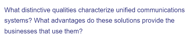 What distinctive qualities characterize unified communications
systems? What advantages do these solutions provide the
businesses that use them?