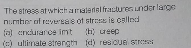 The stress at which a material fractures under large
number of reversals of stress is called
(a) endurance limit
(b) creep
(c) ultimate strength (d) residual stress
