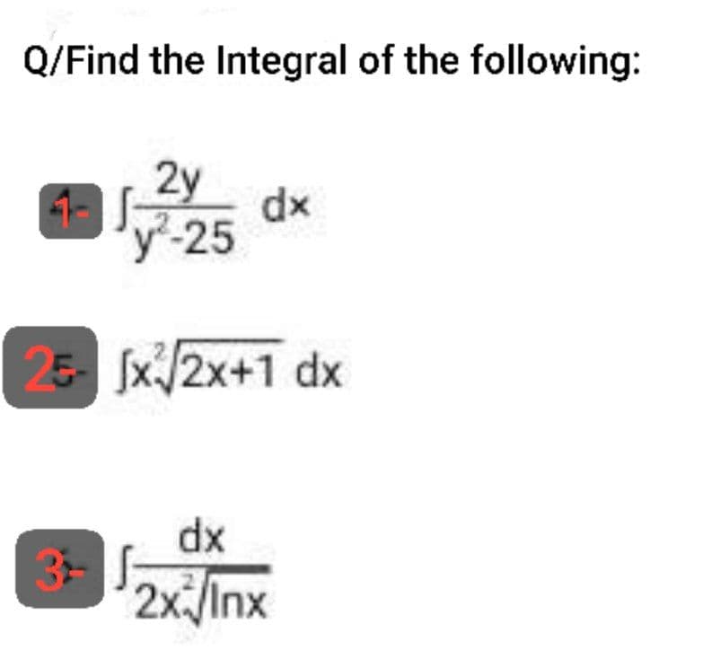 Q/Find the Integral of the following:
2y
y²-25
25- [x²√2x+1 dx
dx
dx
2x/Inx
3- J