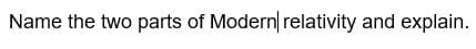 Name the two parts of Modern relativity and explain.
