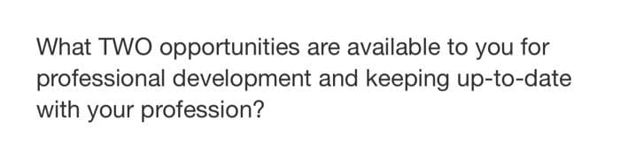 What TWO opportunities are available to you for
professional development and keeping up-to-date
with your profession?
