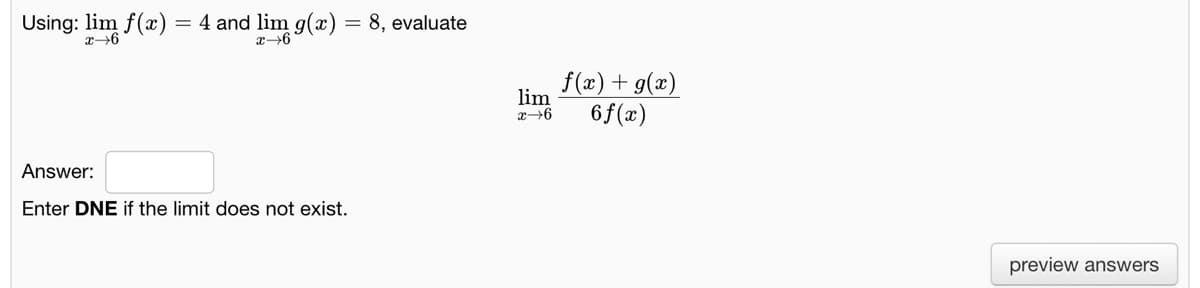 Using: lim f(x) = 4 and lim g(x)
= 8, evaluate
f(x)+ g(x)
lim
6f(x)
Answer:
Enter DNE if the limit does not exist.
preview answers
