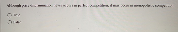 Although price discrimination never occurs in perfect competition, it may occur in monopolistic competition.
O True
False