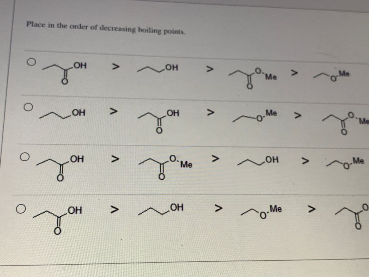 Place in the order of decreasing boiling points.
OH
V>
Me
Me
OH
OH
V>
Me
Me
OH
V>
O.
Me
>
он
of
>
-Me
OH
OH
V>
Me
