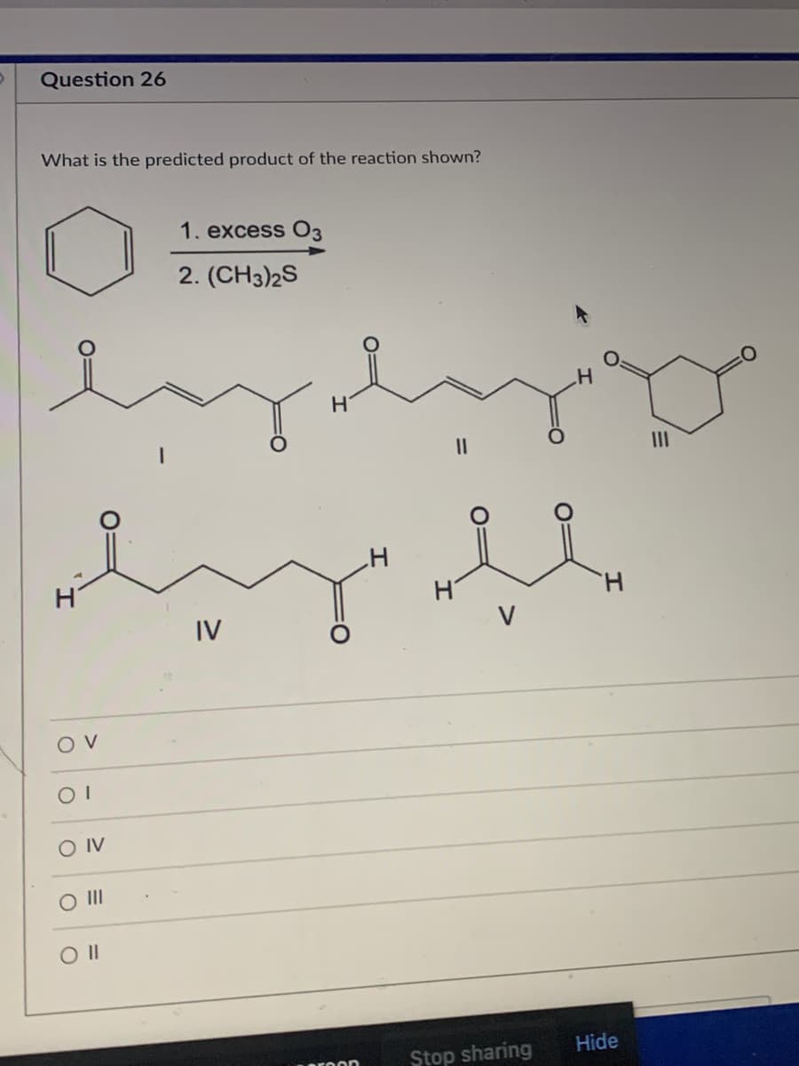 Question 26
What is the predicted product of the reaction shown?
1. excess Оз
2. (CH3)2S
H.
II
II
H.
IV
O IV
O II
Hide
Stop sharing
