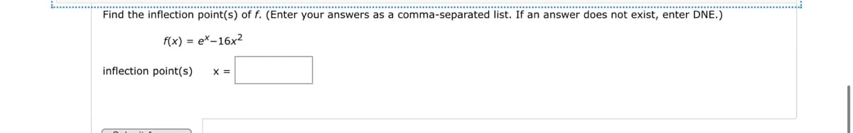 Find the inflection point(s) of f. (Enter your answers as a comma-separated list. If an answer does not exist, enter DNE.)
f(x) = ex-16x²
inflection point(s)
X =