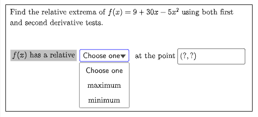 Find the relative extrema of f(x) = 9 + 30x – 5x? using both first
and second derivative tests.
f(x) has a relative Choose onev at the point (?,?)
Choose one
maximum
minimum
